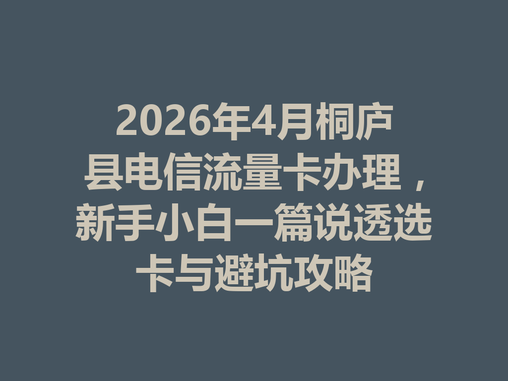 2026年4月桐庐县电信流量卡办理，新手小白一篇说透选卡与避坑攻略