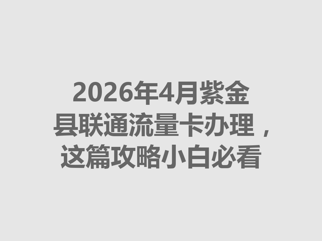 2026年4月紫金县联通流量卡办理，这篇攻略小白必看