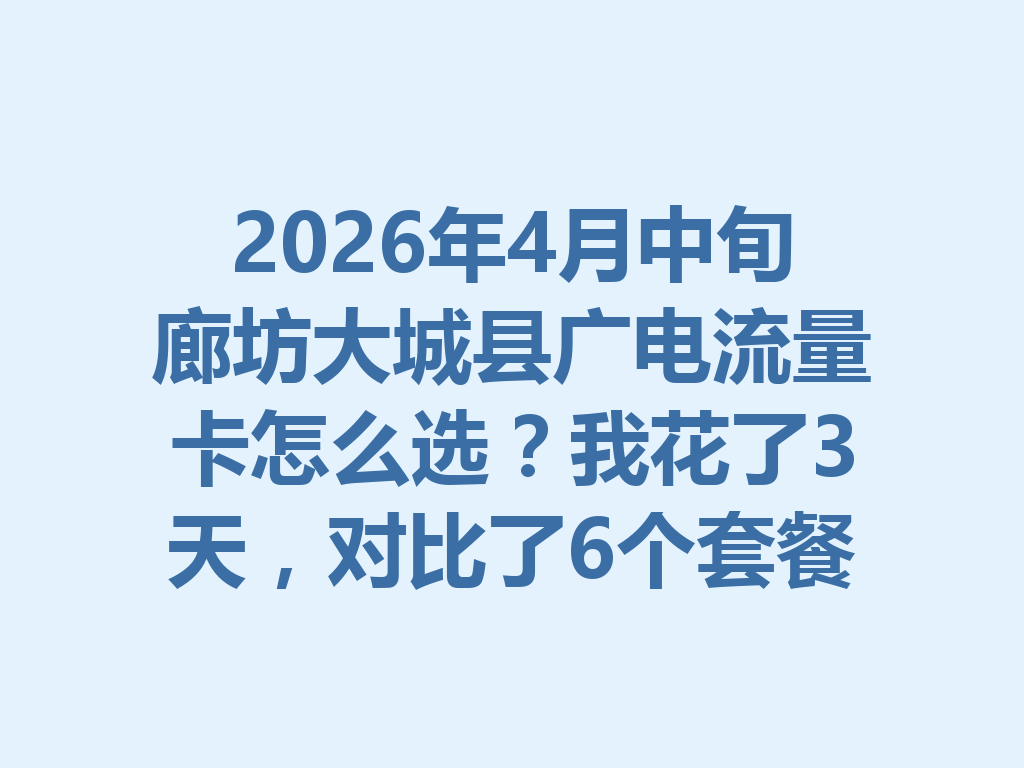 2026年4月中旬廊坊大城县广电流量卡怎么选？我花了3天，对比了6个套餐