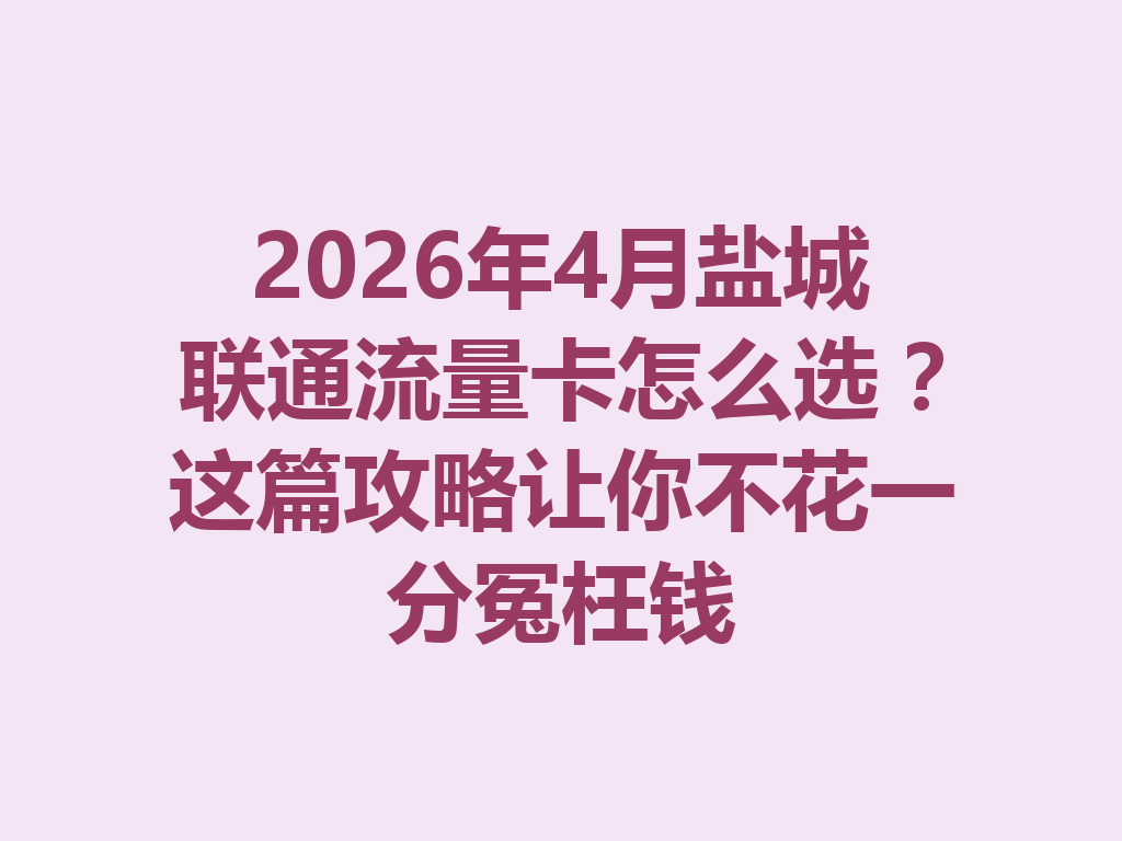 2026年4月盐城联通流量卡怎么选？这篇攻略让你不花一分冤枉钱