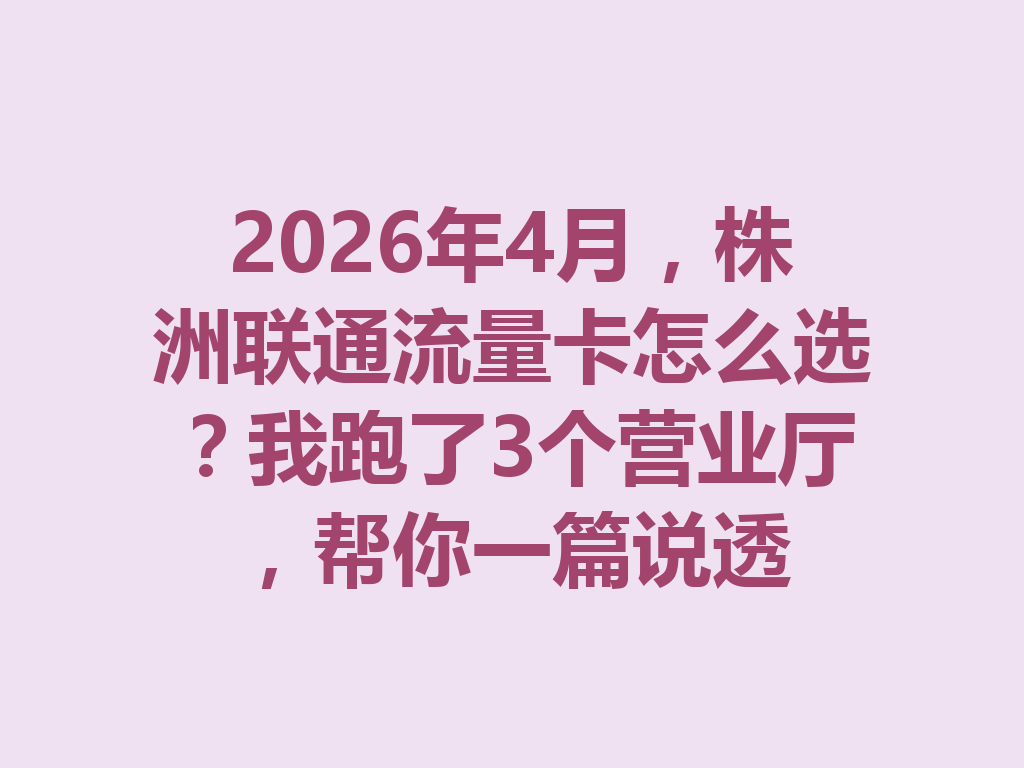 2026年4月，株洲联通流量卡怎么选？我跑了3个营业厅，帮你一篇说透