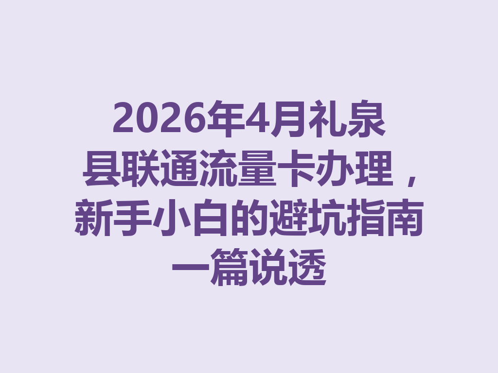 2026年4月礼泉县联通流量卡办理，新手小白的避坑指南一篇说透