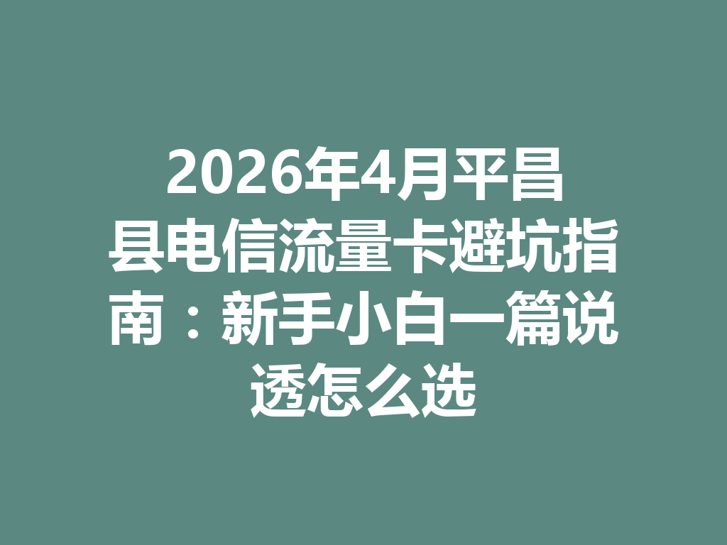 2026年4月平昌县电信流量卡避坑指南：新手小白一篇说透怎么选