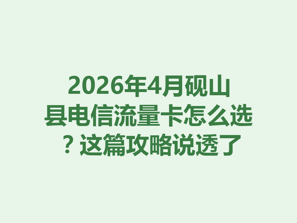 2026年4月砚山县电信流量卡怎么选？这篇攻略说透了