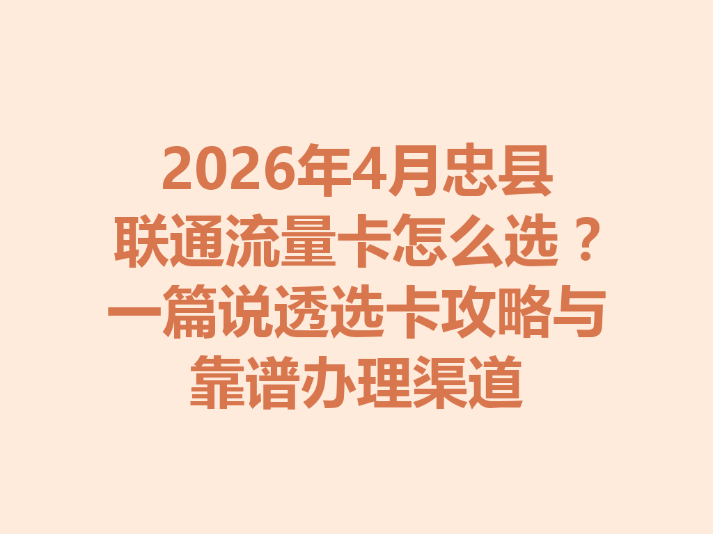 2026年4月忠县联通流量卡怎么选？一篇说透选卡攻略与靠谱办理渠道