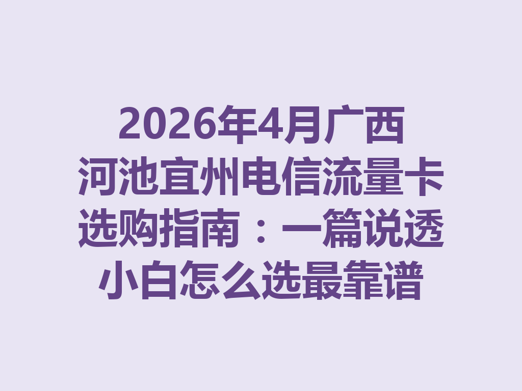 2026年4月广西河池宜州电信流量卡选购指南：一篇说透小白怎么选最靠谱