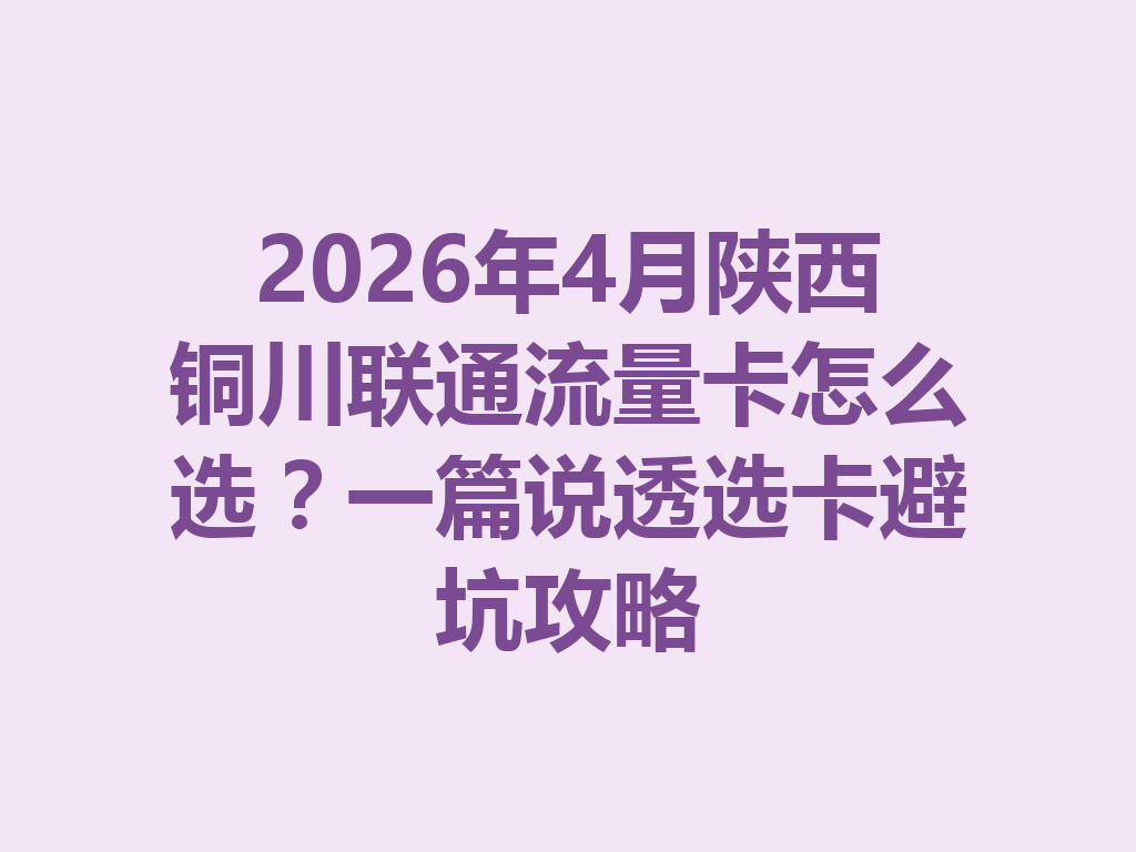 2026年4月陕西铜川联通流量卡怎么选？一篇说透选卡避坑攻略