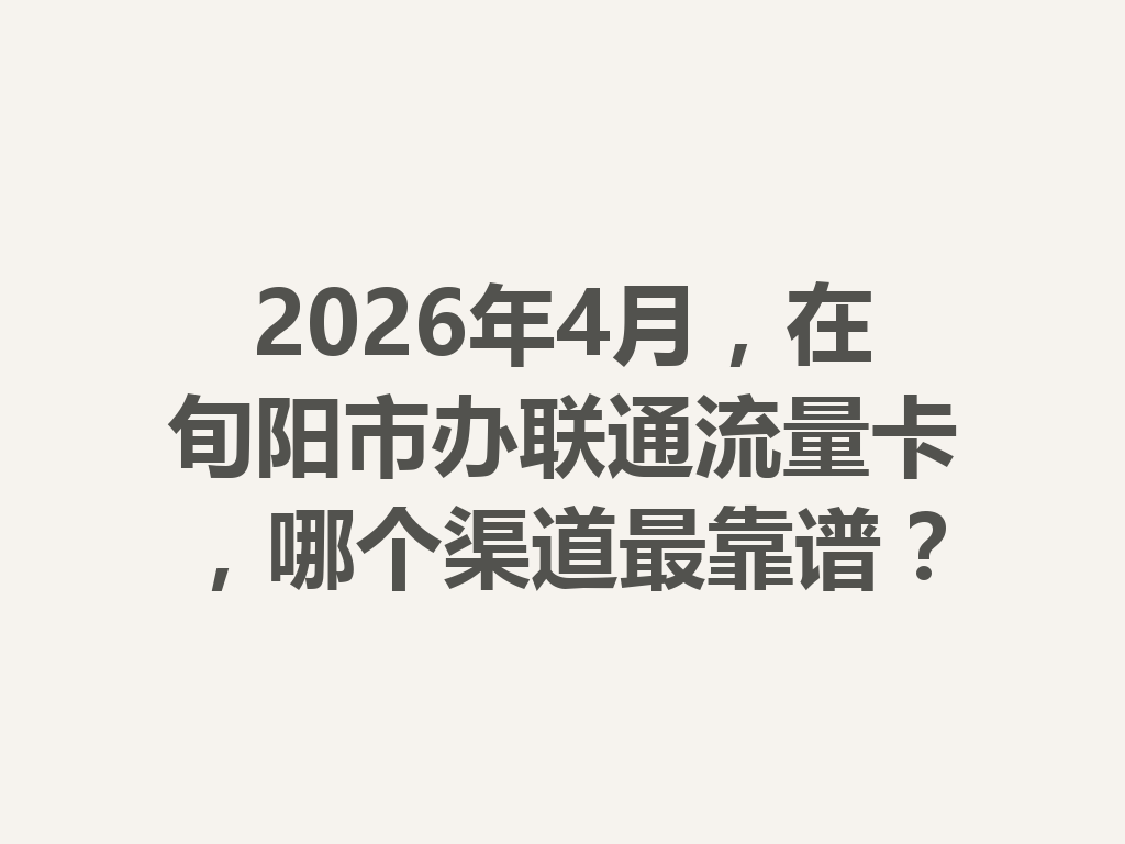 2026年4月，在旬阳市办联通流量卡，哪个渠道最靠谱？