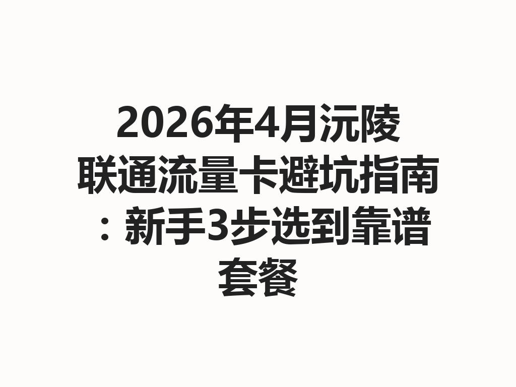 2026年4月沅陵联通流量卡避坑指南：新手3步选到靠谱套餐