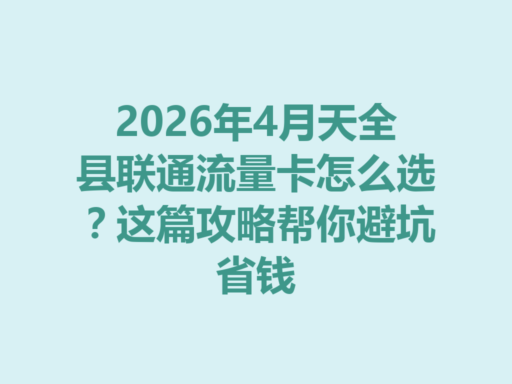 2026年4月天全县联通流量卡怎么选？这篇攻略帮你避坑省钱