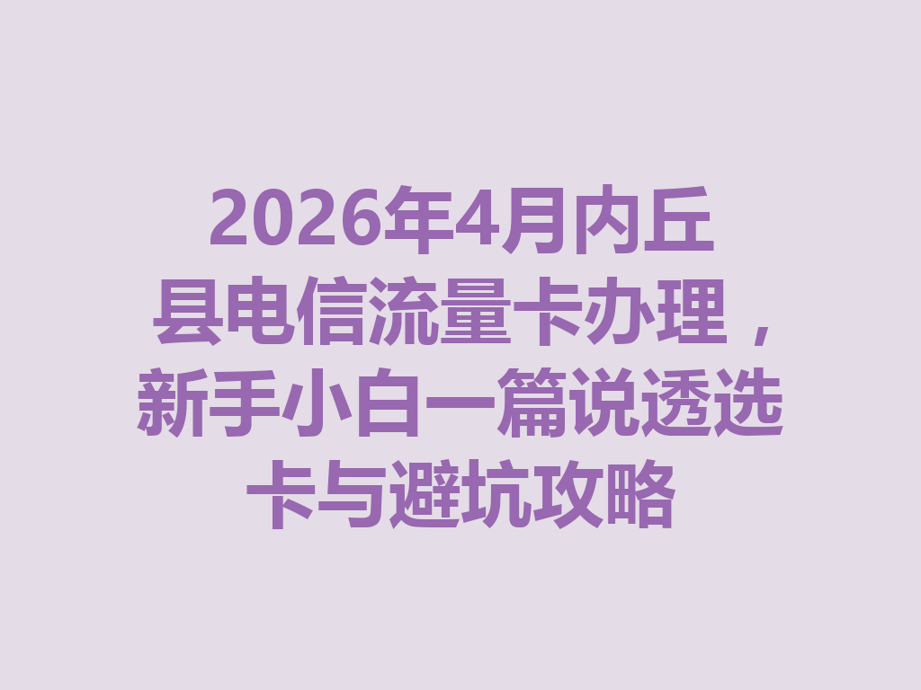 2026年4月内丘县电信流量卡办理，新手小白一篇说透选卡与避坑攻略