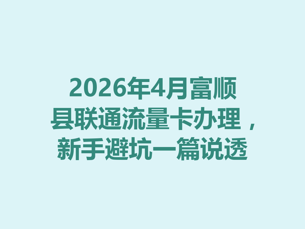 2026年4月富顺县联通流量卡办理，新手避坑一篇说透