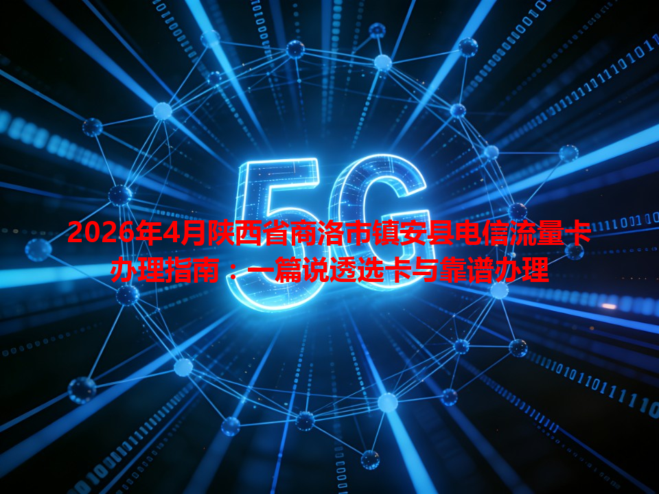 2026年4月陕西省商洛市镇安县电信流量卡办理指南：一篇说透选卡与靠谱办理