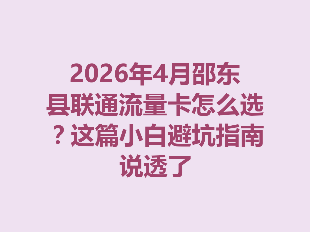 2026年4月邵东县联通流量卡怎么选？这篇小白避坑指南说透了