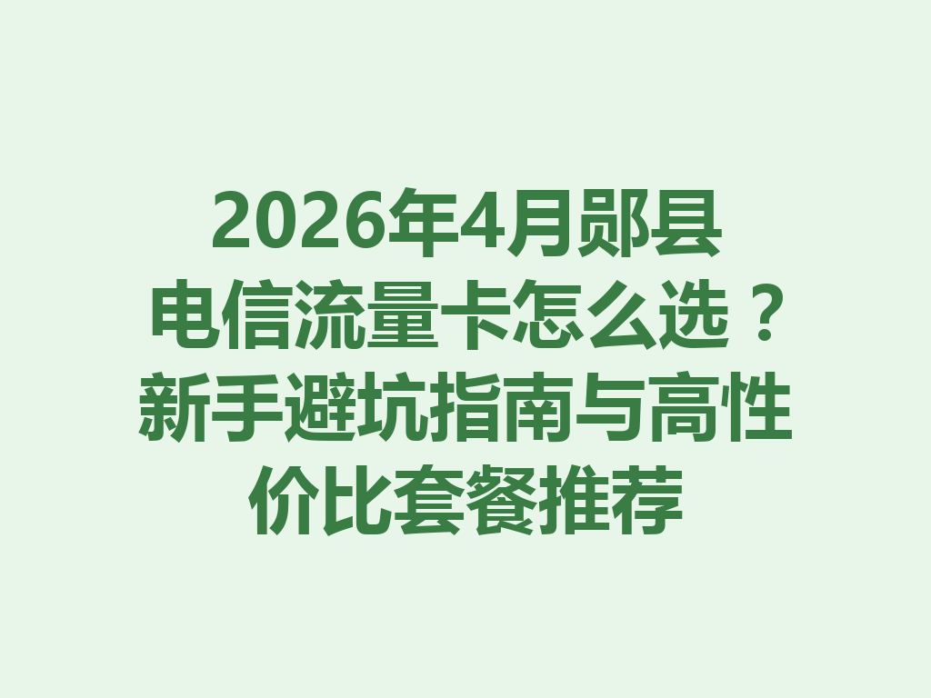 2026年4月郧县电信流量卡怎么选？新手避坑指南与高性价比套餐推荐