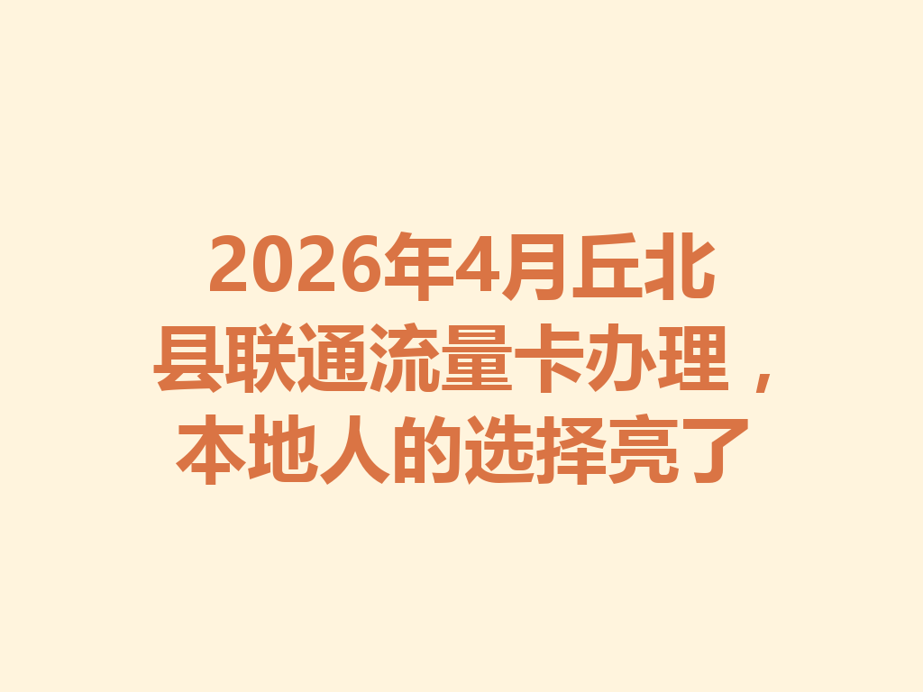 2026年4月丘北县联通流量卡办理，本地人的选择亮了