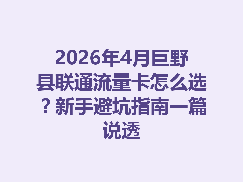 2026年4月巨野县联通流量卡怎么选？新手避坑指南一篇说透