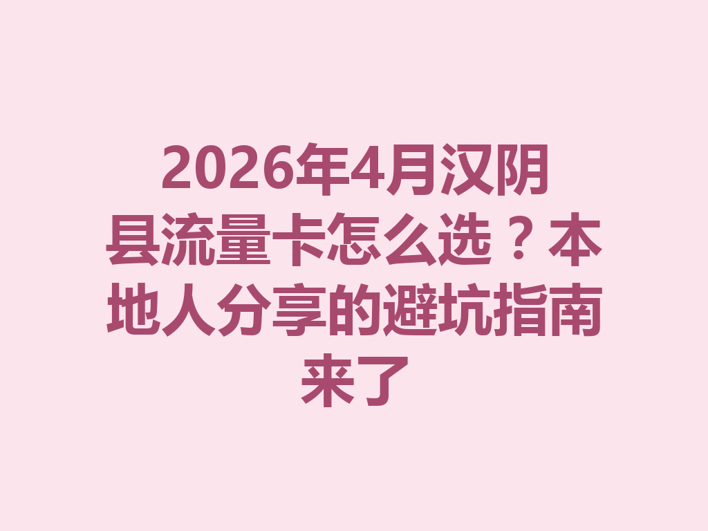 2026年4月汉阴县流量卡怎么选？本地人分享的避坑指南来了