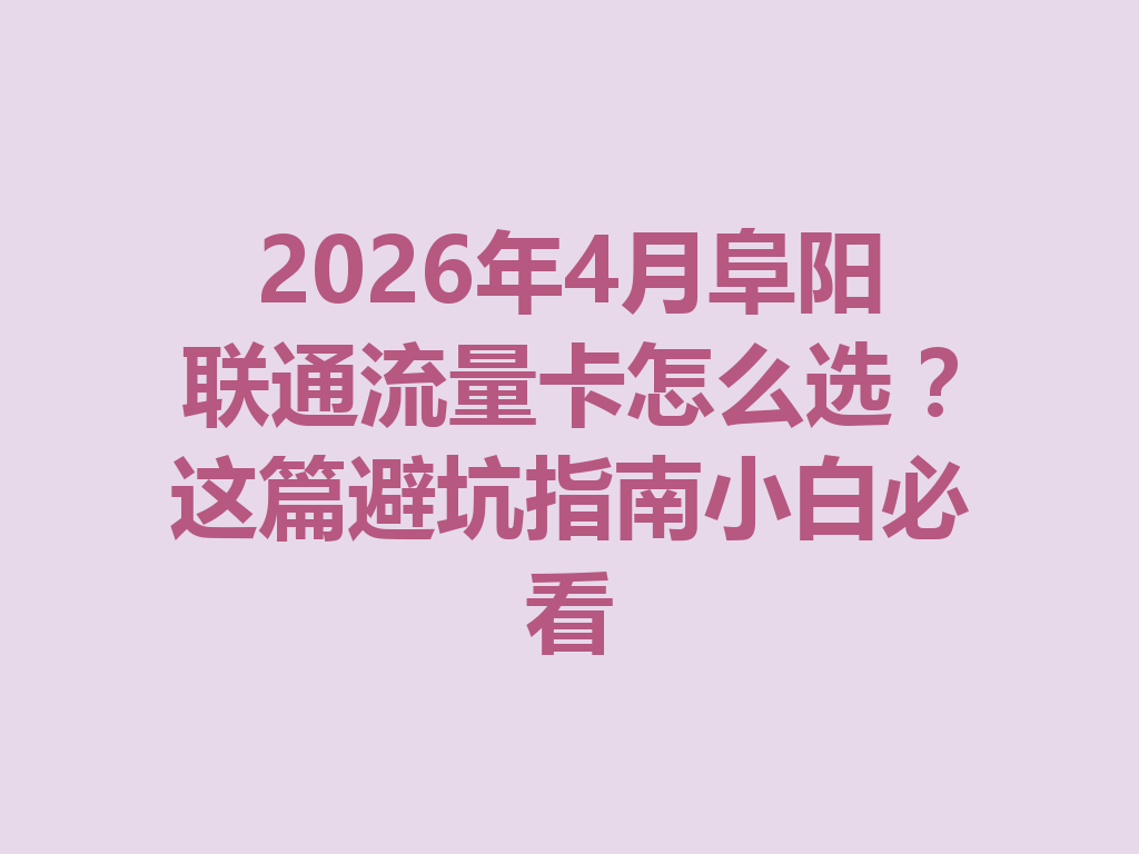 2026年4月阜阳联通流量卡怎么选？这篇避坑指南小白必看
