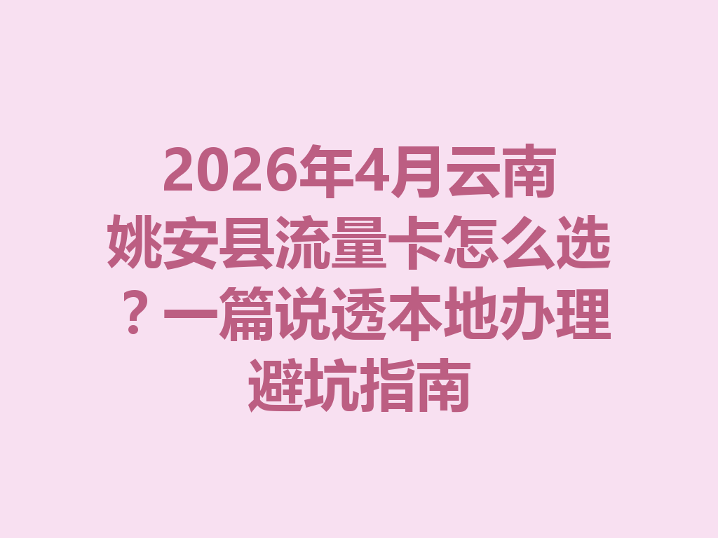 2026年4月云南姚安县流量卡怎么选？一篇说透本地办理避坑指南
