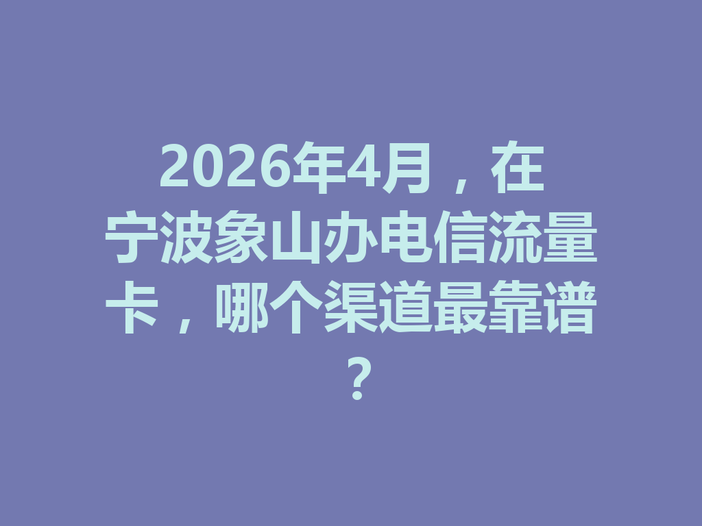 2026年4月，在宁波象山办电信流量卡，哪个渠道最靠谱？