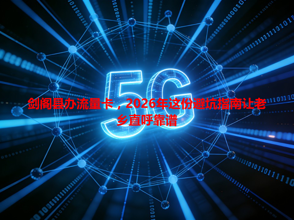 剑阁县办流量卡，2026年这份避坑指南让老乡直呼靠谱