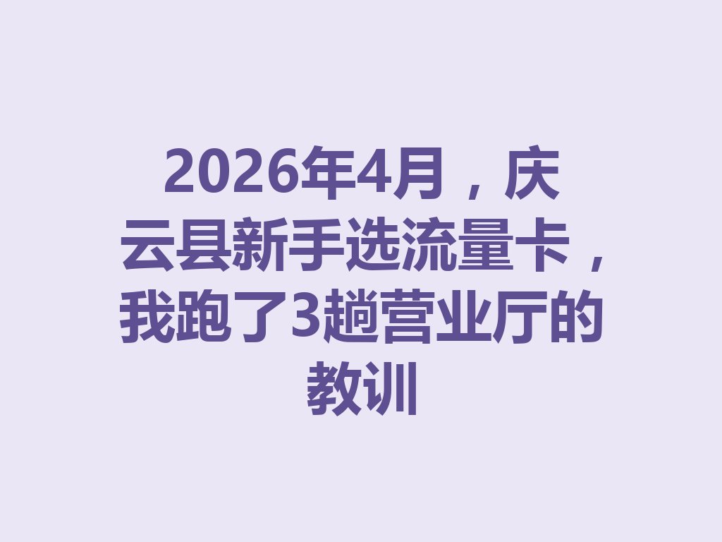 2026年4月，庆云县新手选流量卡，我跑了3趟营业厅的教训