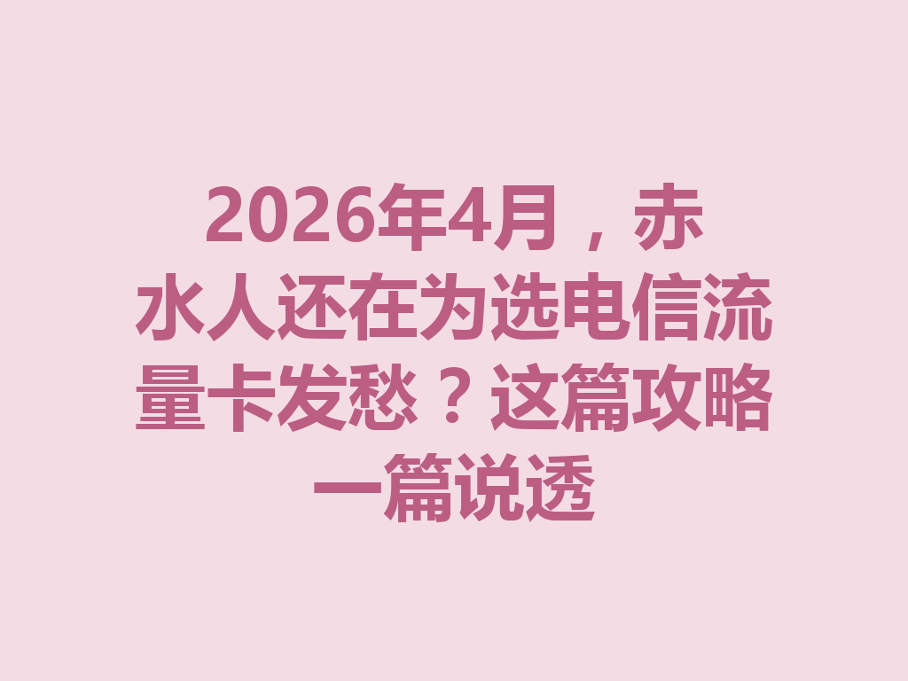 2026年4月，赤水人还在为选电信流量卡发愁？这篇攻略一篇说透