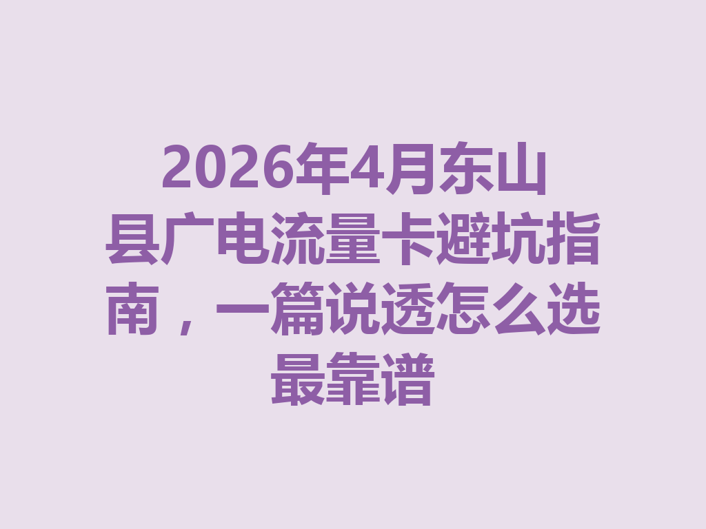 2026年4月东山县广电流量卡避坑指南，一篇说透怎么选最靠谱