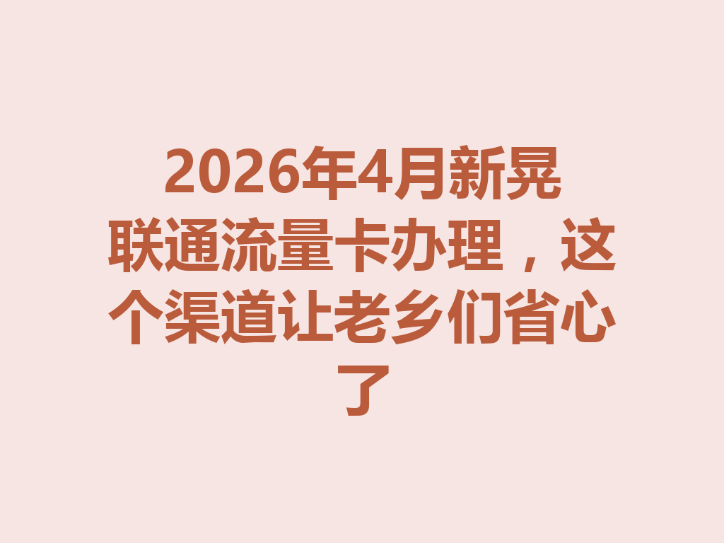 2026年4月新晃联通流量卡办理，这个渠道让老乡们省心了