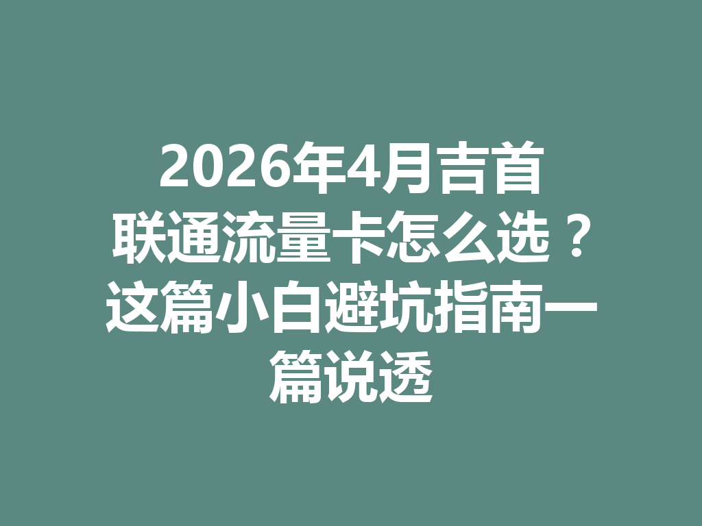 2026年4月吉首联通流量卡怎么选？这篇小白避坑指南一篇说透
