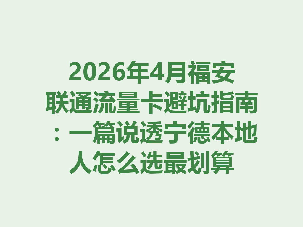 2026年4月福安联通流量卡避坑指南：一篇说透宁德本地人怎么选最划算