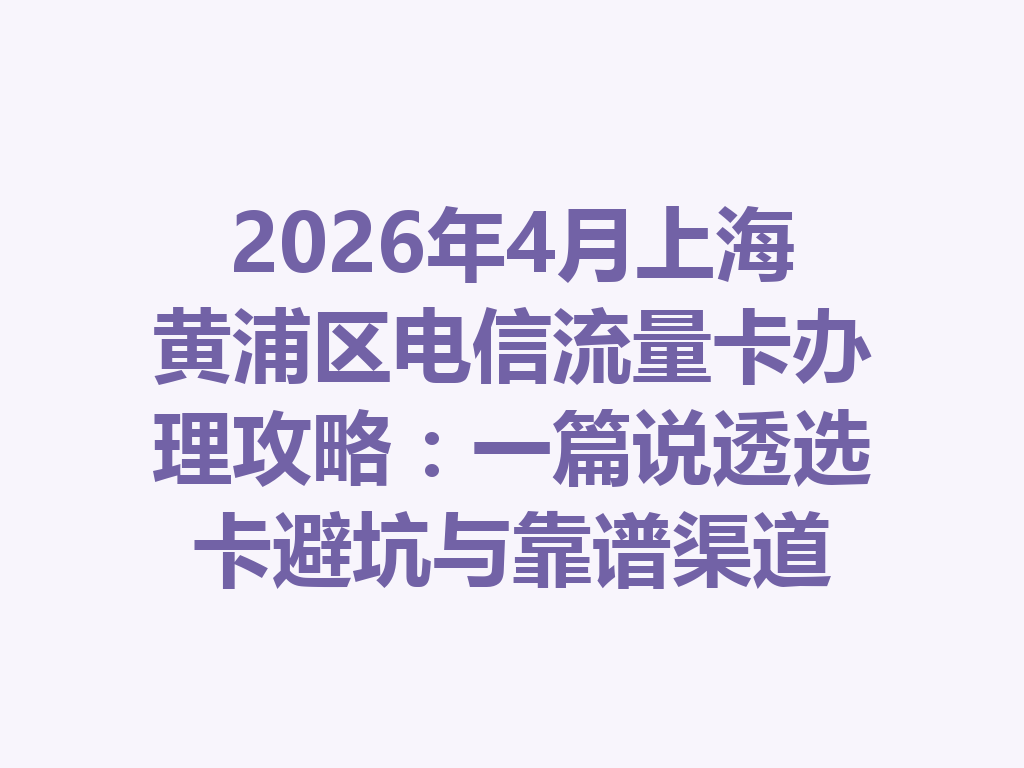 2026年4月上海黄浦区电信流量卡办理攻略：一篇说透选卡避坑与靠谱渠道