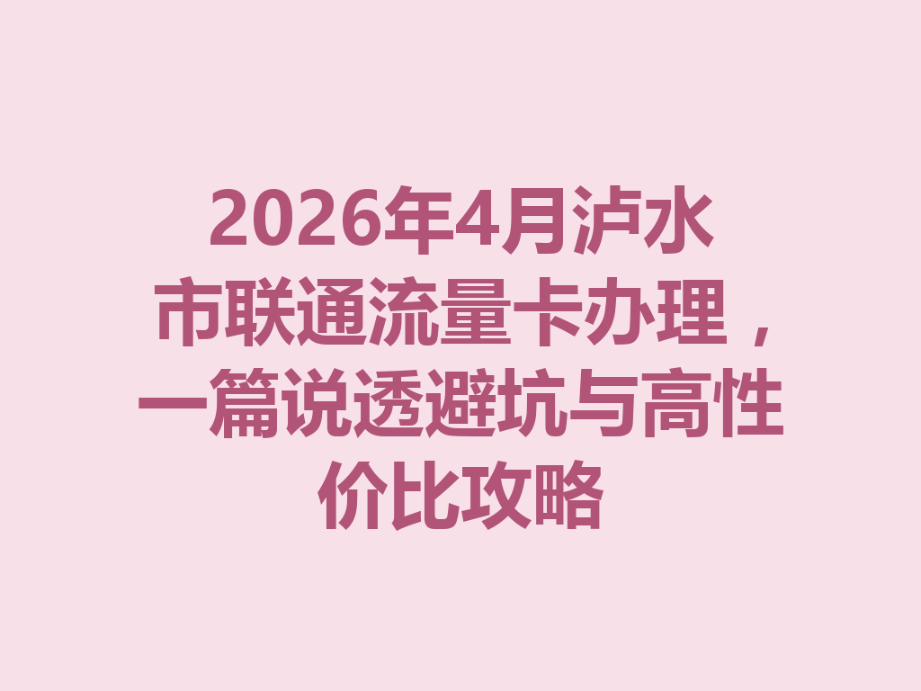 2026年4月泸水市联通流量卡办理，一篇说透避坑与高性价比攻略