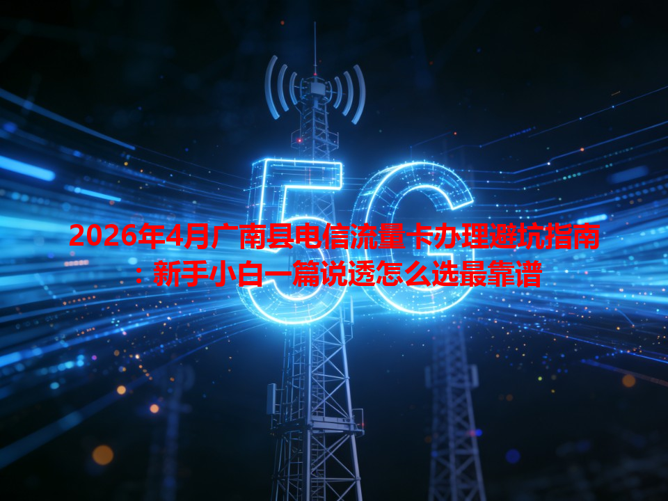2026年4月广南县电信流量卡办理避坑指南：新手小白一篇说透怎么选最靠谱