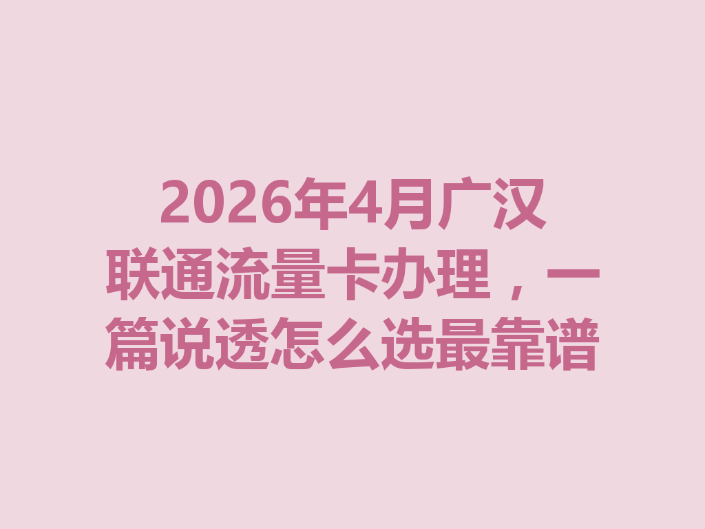 2026年4月广汉联通流量卡办理，一篇说透怎么选最靠谱