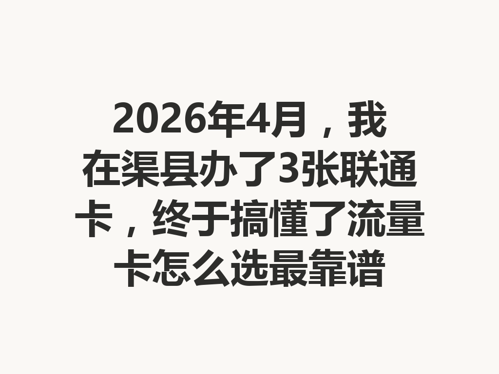 2026年4月,我在渠县办了3张联通卡,终于搞懂了流量卡怎么选最靠谱