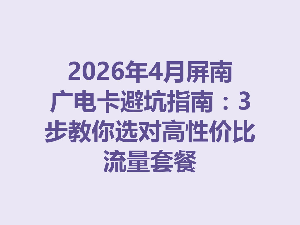 2026年4月屏南广电卡避坑指南：3步教你选对高性价比流量套餐