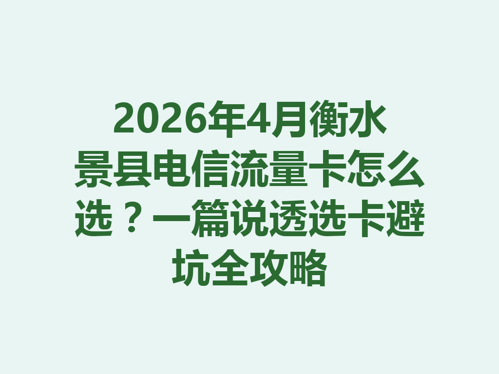 2026年4月衡水景县电信流量卡怎么选？一篇说透选卡避坑全攻略