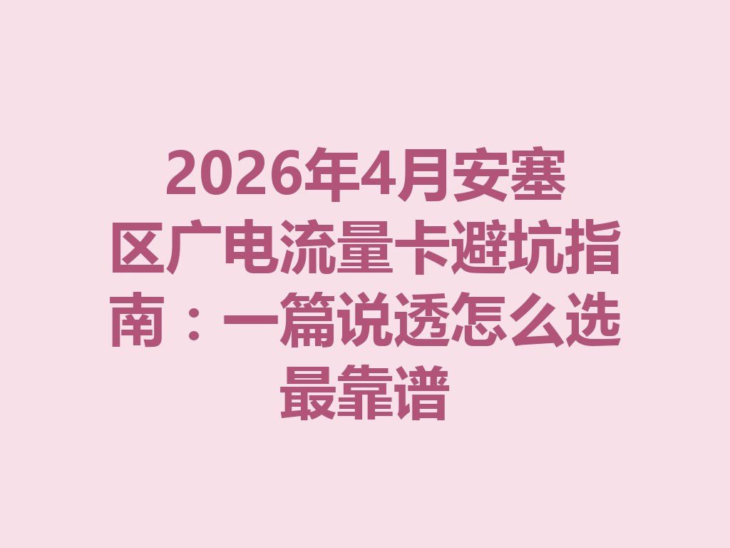 2026年4月安塞区广电流量卡避坑指南：一篇说透怎么选最靠谱