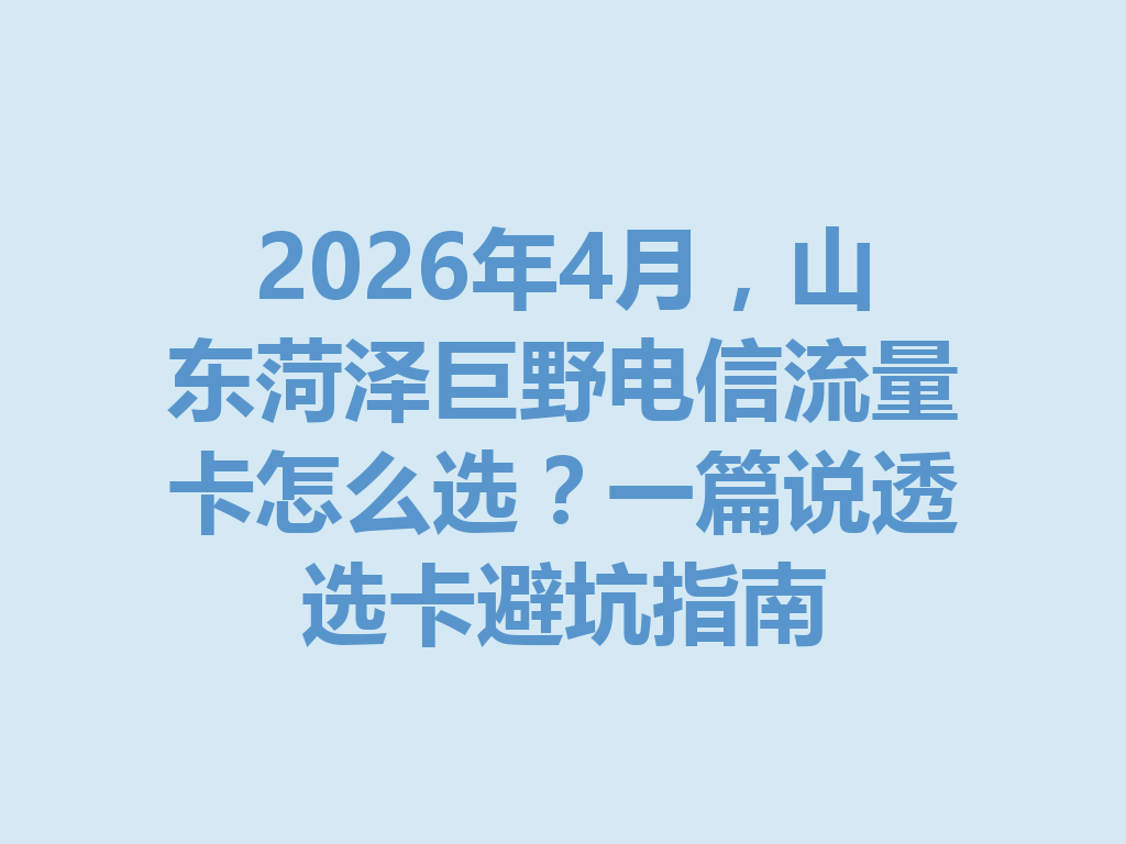 2026年4月，山东菏泽巨野电信流量卡怎么选？一篇说透选卡避坑指南