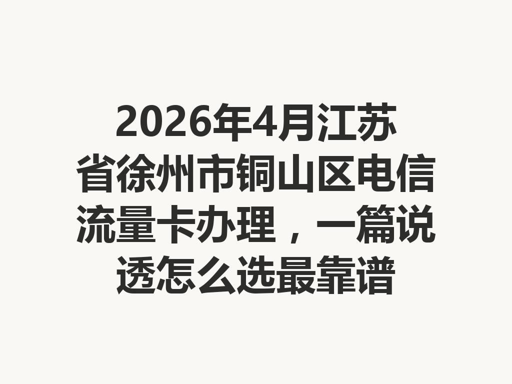 2026年4月江苏省徐州市铜山区电信流量卡办理，一篇说透怎么选最靠谱