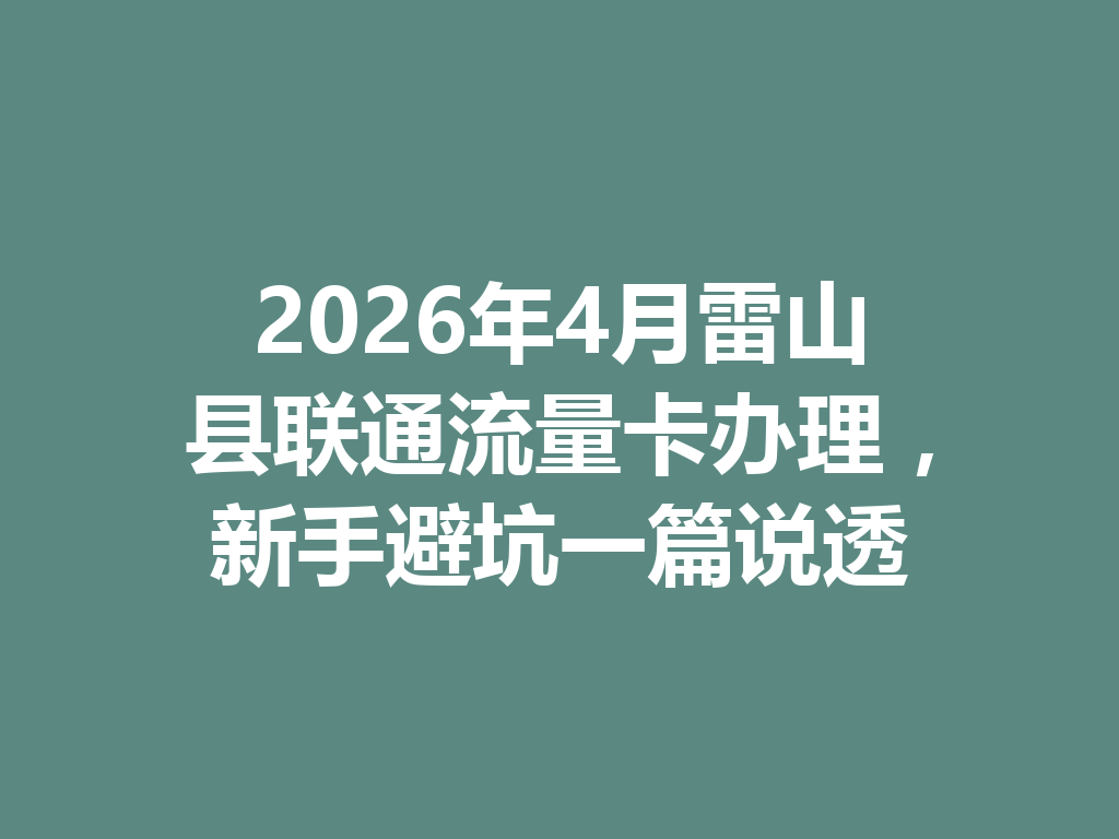 2026年4月雷山县联通流量卡办理，新手避坑一篇说透