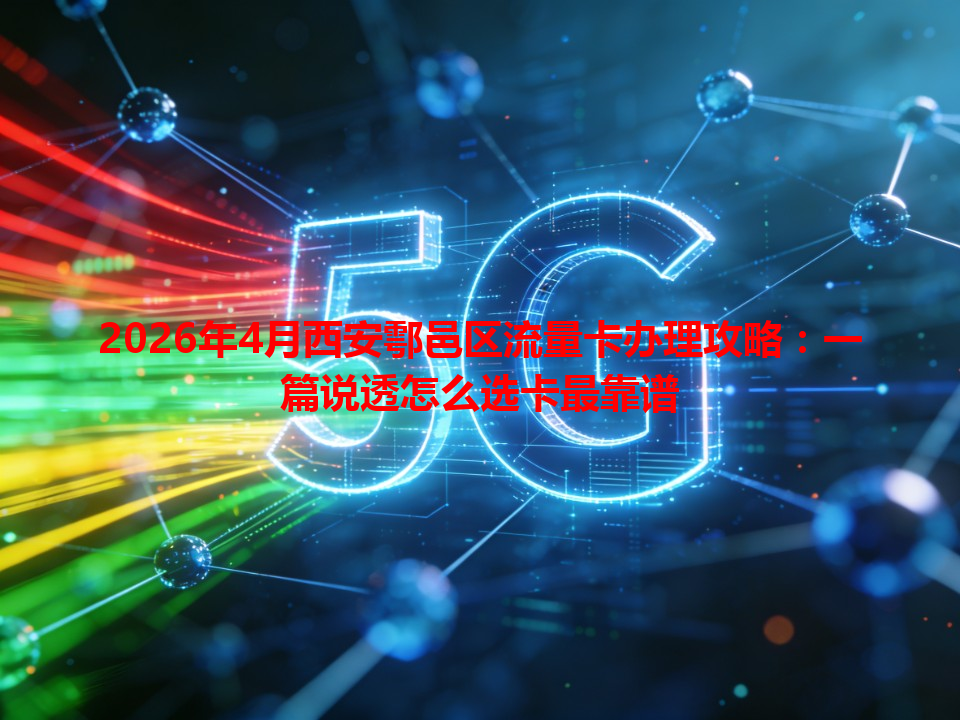 2026年4月西安鄠邑区流量卡办理攻略：一篇说透怎么选卡最靠谱