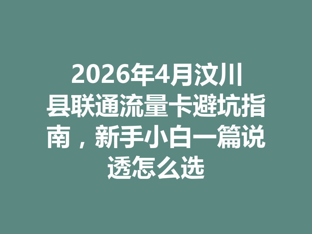 2026年4月汶川县联通流量卡避坑指南，新手小白一篇说透怎么选