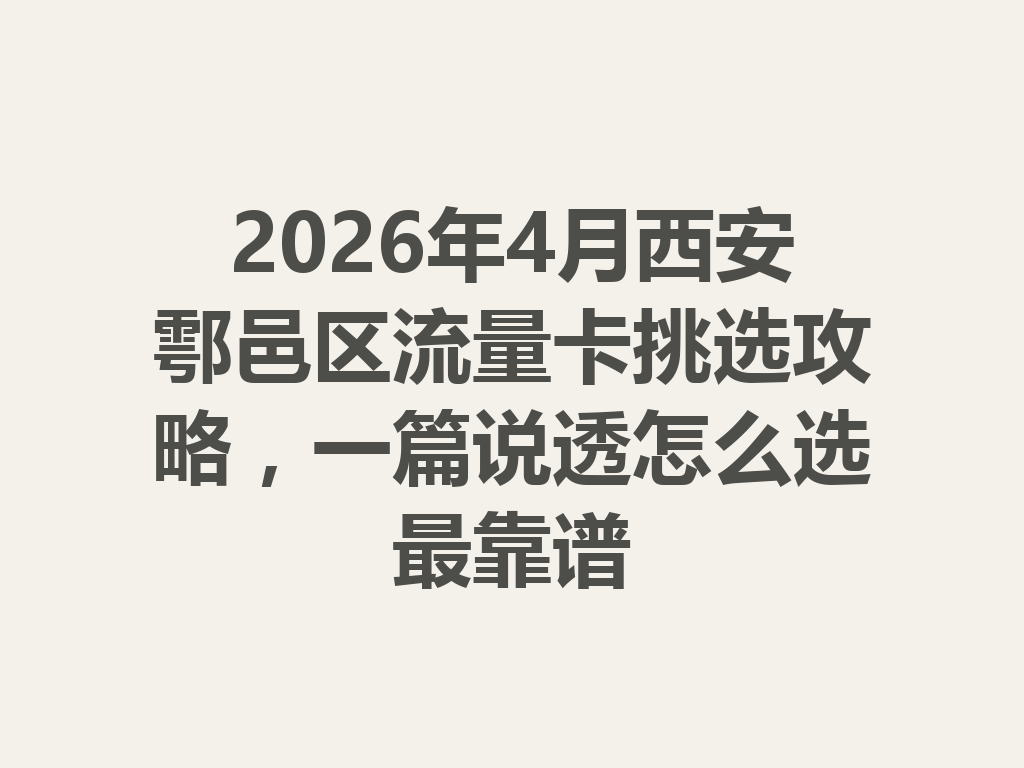 2026年4月西安鄠邑区流量卡挑选攻略，一篇说透怎么选最靠谱