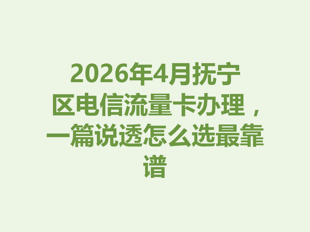 2026年4月抚宁区电信流量卡办理，一篇说透怎么选最靠谱