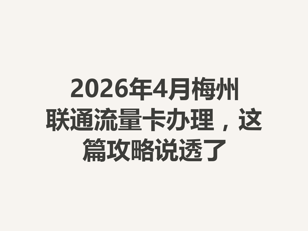 2026年4月梅州联通流量卡办理，这篇攻略说透了
