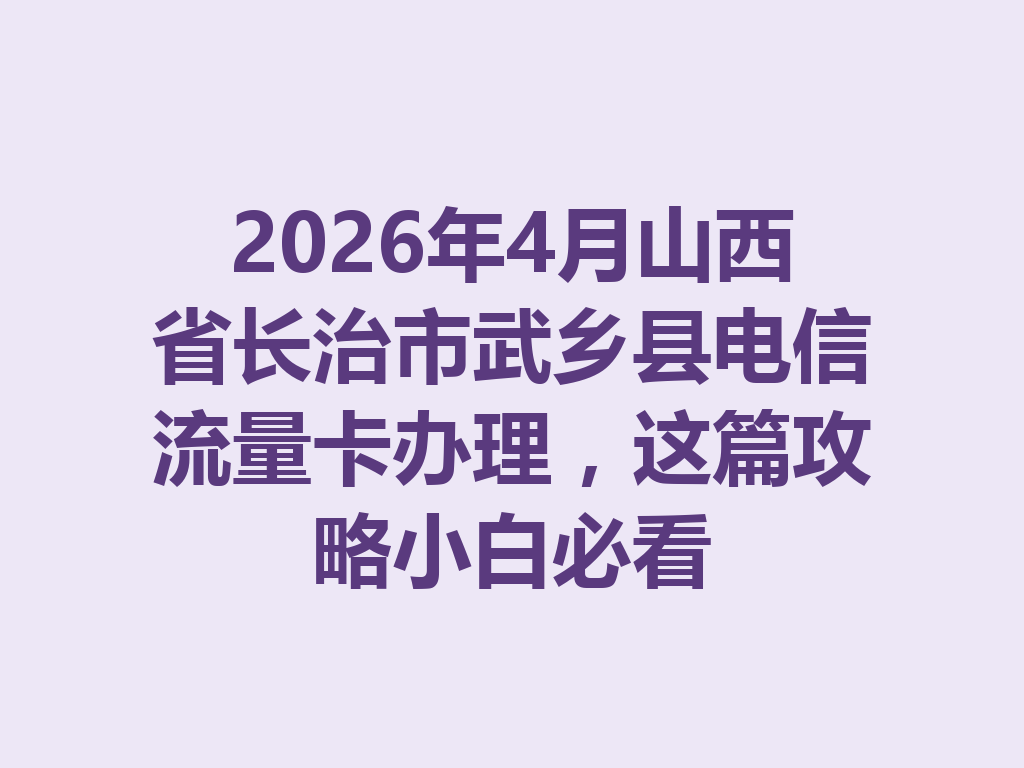 2026年4月山西省长治市武乡县电信流量卡办理，这篇攻略小白必看
