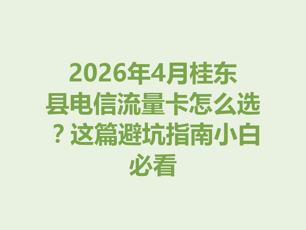 2026年4月桂东县电信流量卡怎么选？这篇避坑指南小白必看